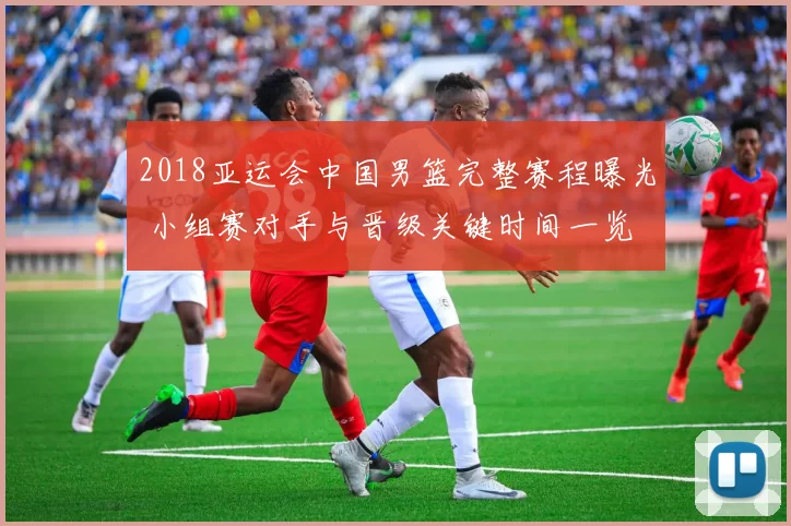 2018亚运会中国男篮完整赛程曝光 小组赛对手与晋级关键时间一览