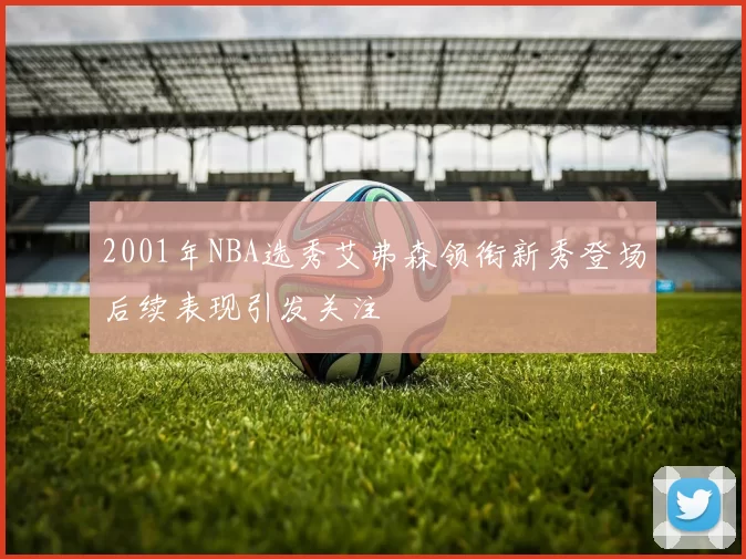 2001年NBA选秀艾弗森领衔新秀登场后续表现引发关注