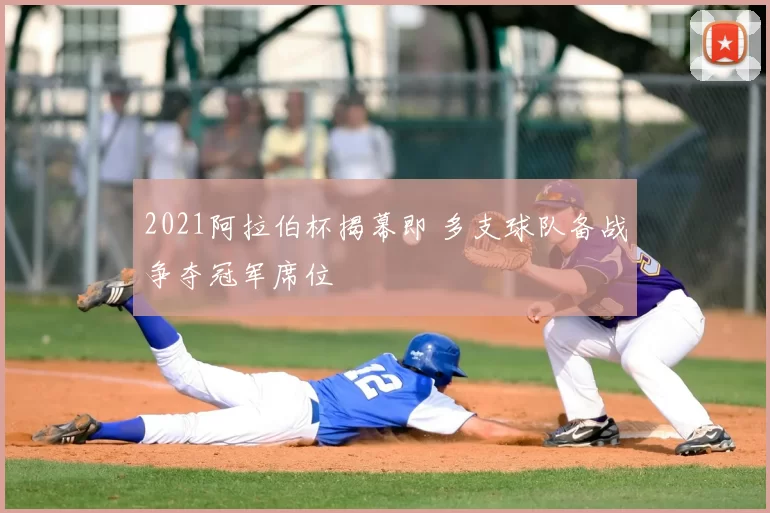 2021阿拉伯杯揭幕即 多支球队备战争夺冠军席位