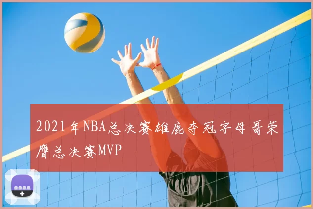 2021年NBA总决赛雄鹿夺冠字母哥荣膺总决赛MVP