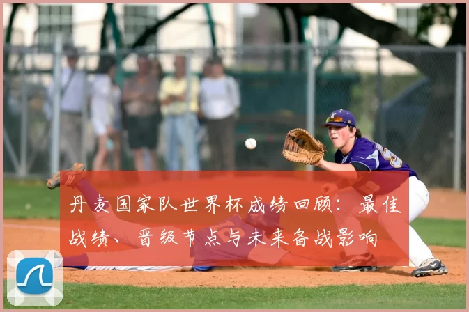 丹麦国家队世界杯成绩回顾：最佳战绩、晋级节点与未来备战影响