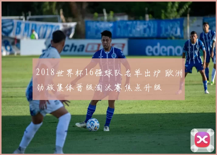 2018世界杯16强球队名单出炉 欧洲劲旅集体晋级淘汰赛焦点升级