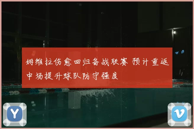 姆维拉伤愈回归备战联赛 预计重返中场提升球队防守强度