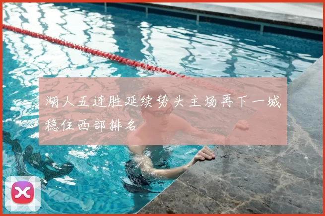 湖人五连胜延续势头主场再下一城稳住西部排名