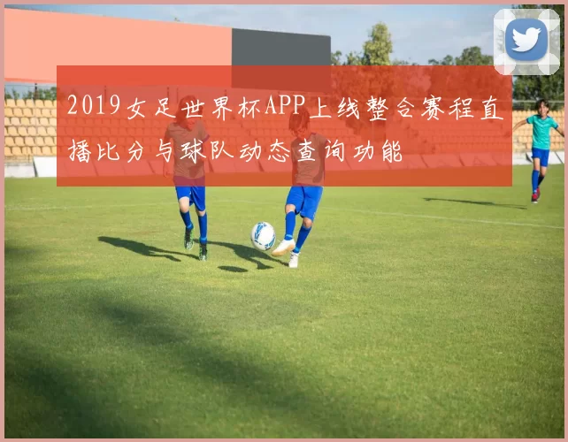 2019女足世界杯APP上线整合赛程直播比分与球队动态查询功能