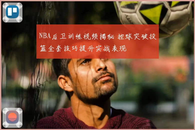 NBA后卫训练视频揭秘 控球突破投篮全套技巧提升实战表现