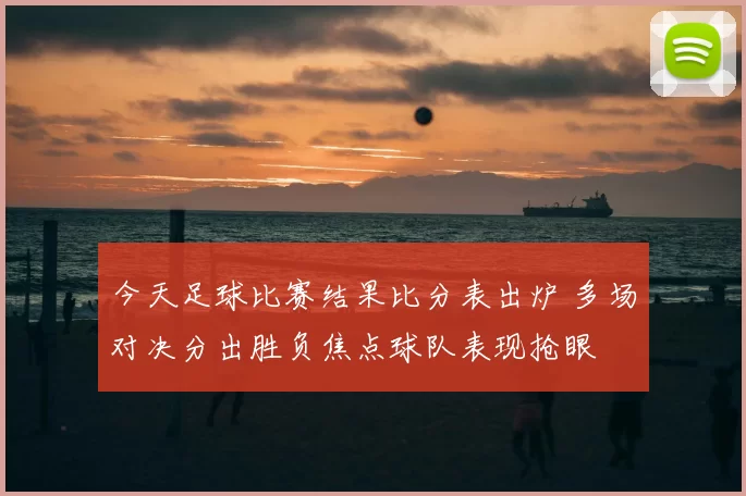 今天足球比赛结果比分表出炉 多场对决分出胜负焦点球队表现抢眼