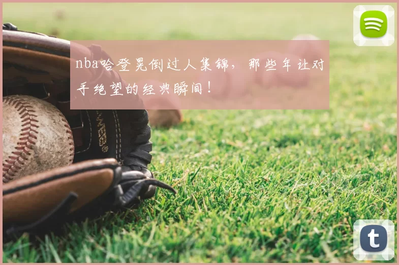 nba哈登晃倒过人集锦，那些年让对手绝望的经典瞬间！