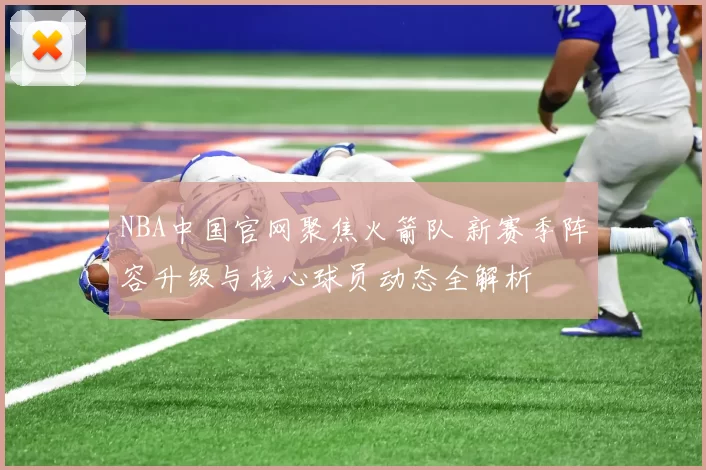 NBA中国官网聚焦火箭队 新赛季阵容升级与核心球员动态全解析