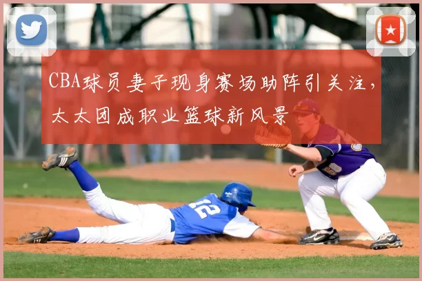 CBA球员妻子现身赛场助阵引关注，太太团成职业篮球新风景