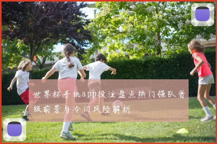 世界杯手机app投注盘点热门强队晋级前景与冷门风险解析