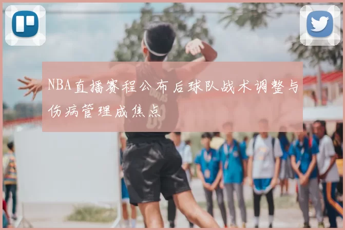 NBA直播赛程公布后球队战术调整与伤病管理成焦点
