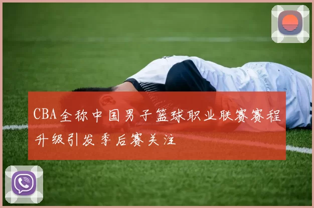 CBA全称中国男子篮球职业联赛赛程升级引发季后赛关注