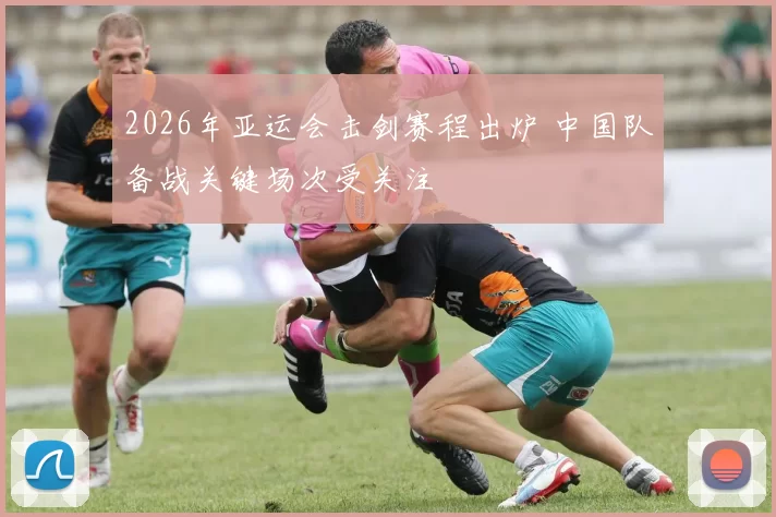 2026年亚运会击剑赛程出炉 中国队备战关键场次受关注