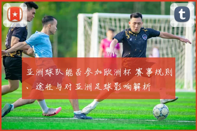 亚洲球队能否参加欧洲杯 赛事规则、途径与对亚洲足球影响解析