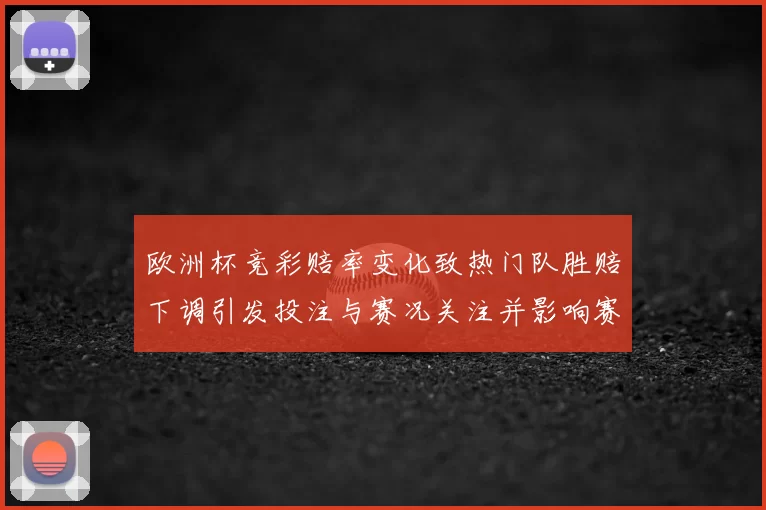 欧洲杯竞彩赔率变化致热门队胜赔下调引发投注与赛况关注并影响赛果预期
