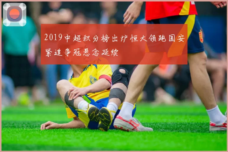 2019中超积分榜出炉恒大领跑国安紧追争冠悬念延续