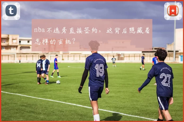 nba不选秀直接签约，这背后隐藏着怎样的玄机？