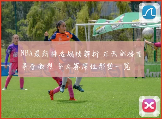 NBA最新排名战绩解析 东西部榜首争夺激烈 季后赛席位形势一览