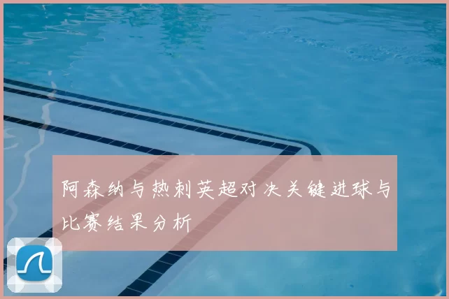 阿森纳与热刺英超对决关键进球与比赛结果分析