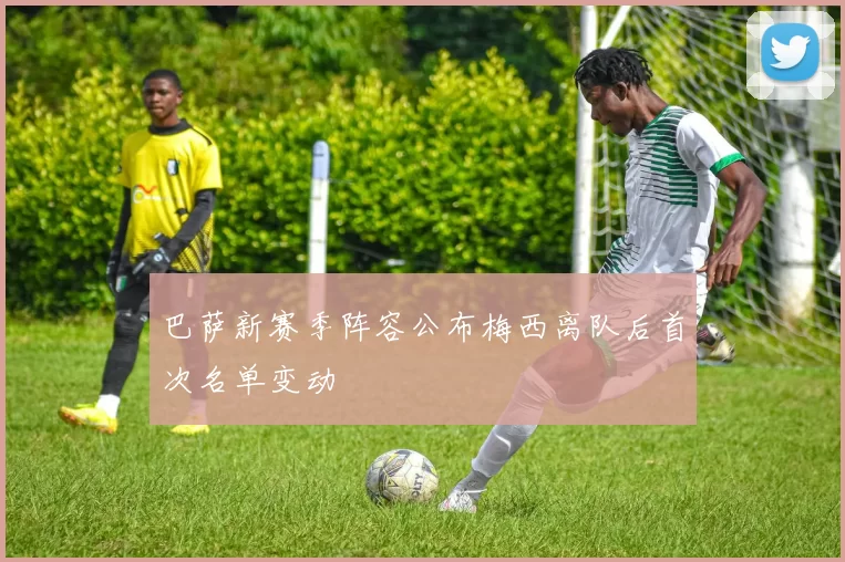 巴萨新赛季阵容公布梅西离队后首次名单变动