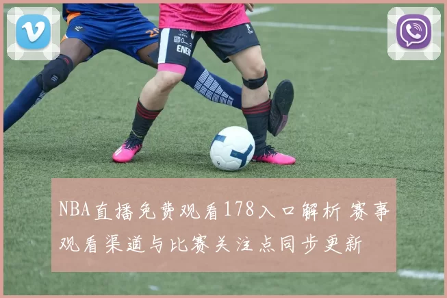 NBA直播免费观看178入口解析 赛事观看渠道与比赛关注点同步更新