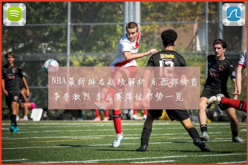 NBA最新排名战绩解析 东西部榜首争夺激烈 季后赛席位形势一览