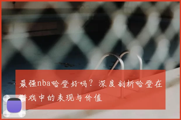 最强nba哈登好吗？深度剖析哈登在游戏中的表现与价值