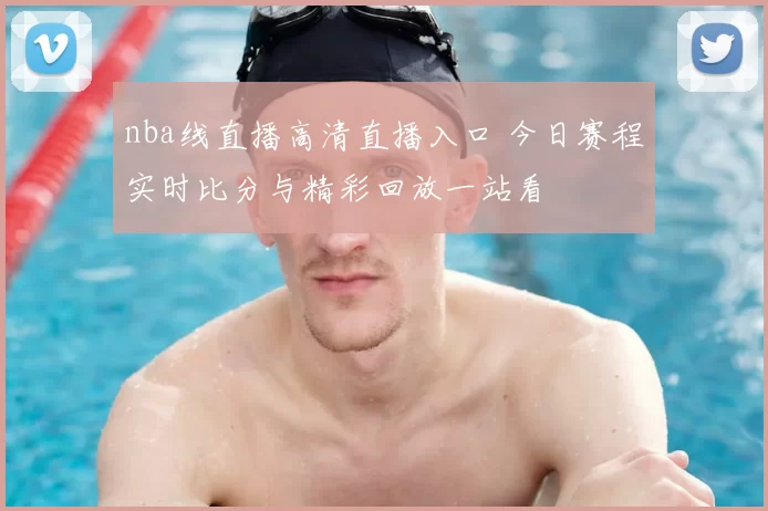 nba线直播高清直播入口 今日赛程实时比分与精彩回放一站看