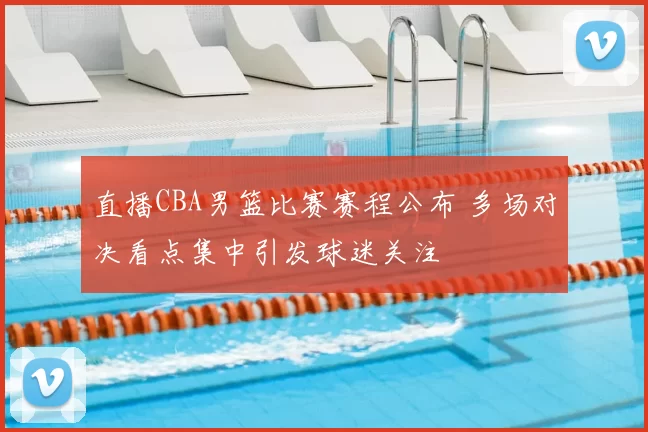 直播CBA男篮比赛赛程公布 多场对决看点集中引发球迷关注