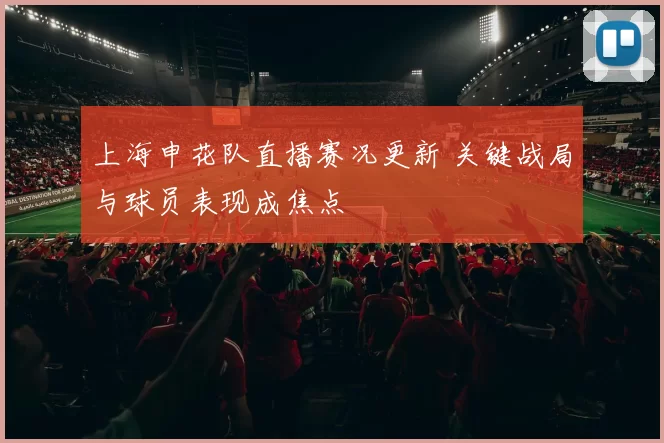 上海申花队直播赛况更新 关键战局与球员表现成焦点