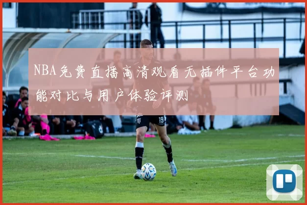 NBA免费直播高清观看无插件平台功能对比与用户体验评测
