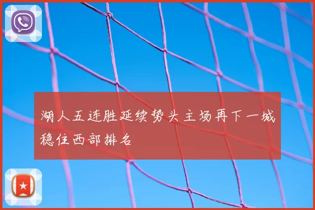 湖人五连胜延续势头主场再下一城稳住西部排名