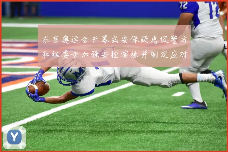 东京奥运会开幕式安保疑虑促警方和组委会加强安检演练并制定应对措施