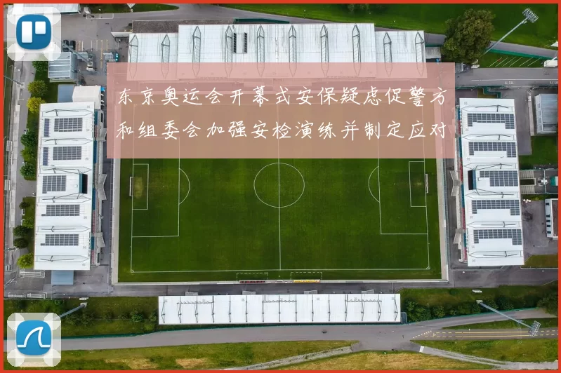 东京奥运会开幕式安保疑虑促警方和组委会加强安检演练并制定应对措施