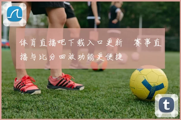 体育直播吧下载入口更新　赛事直播与比分回放功能更便捷