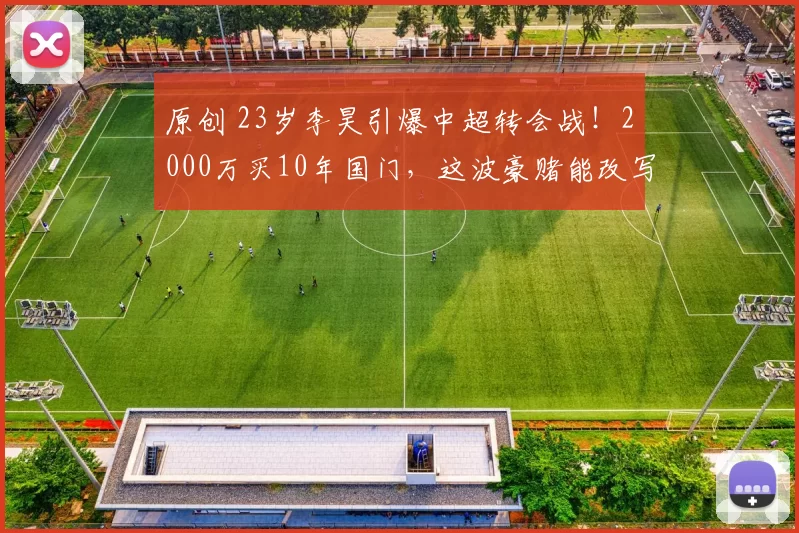 原创 23岁李昊引爆中超转会战！2000万买10年国门，这波豪赌能改写中国足球未来吗？