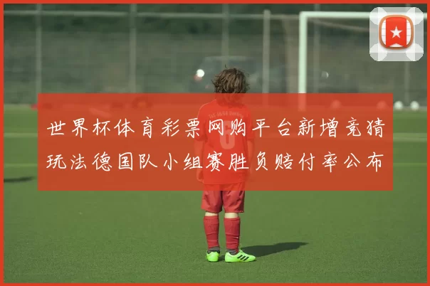 世界杯体育彩票网购平台新增竞猜玩法德国队小组赛胜负赔付率公布