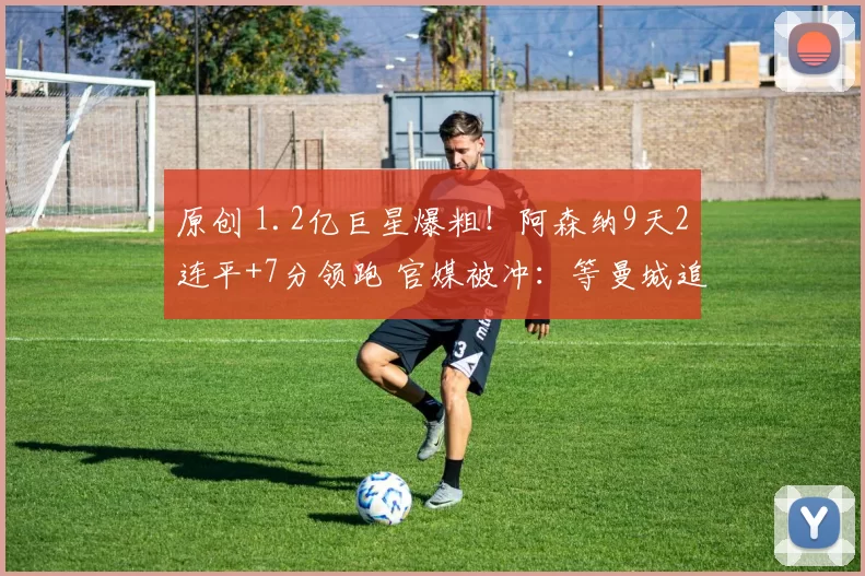 原创 1.2亿巨星爆粗！阿森纳9天2连平+7分领跑 官媒被冲：等曼城追上？