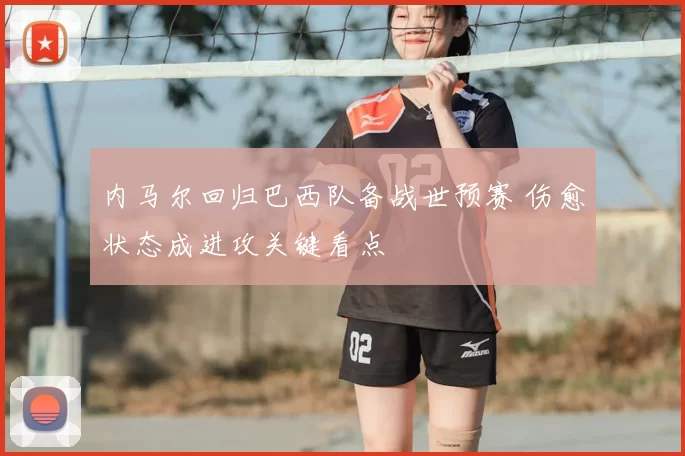 内马尔回归巴西队备战世预赛 伤愈状态成进攻关键看点