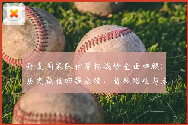 丹麦国家队世界杯战绩全面回顾：历史最佳四强成绩、晋级路径与未来挑战