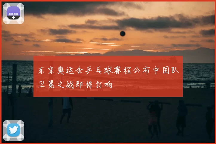 东京奥运会乒乓球赛程公布中国队卫冕之战即将打响