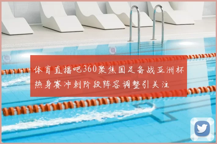 体育直播吧360聚焦国足备战亚洲杯热身赛冲刺阶段阵容调整引关注