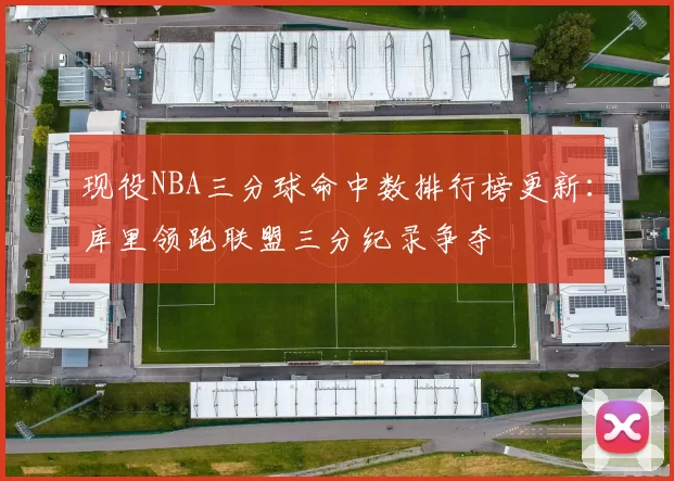 现役NBA三分球命中数排行榜更新：库里领跑联盟三分纪录争夺