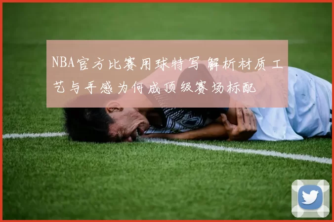 NBA官方比赛用球特写 解析材质工艺与手感为何成顶级赛场标配