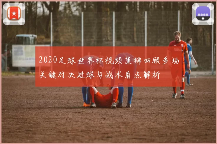 2020足球世界杯视频集锦回顾多场关键对决进球与战术看点解析
