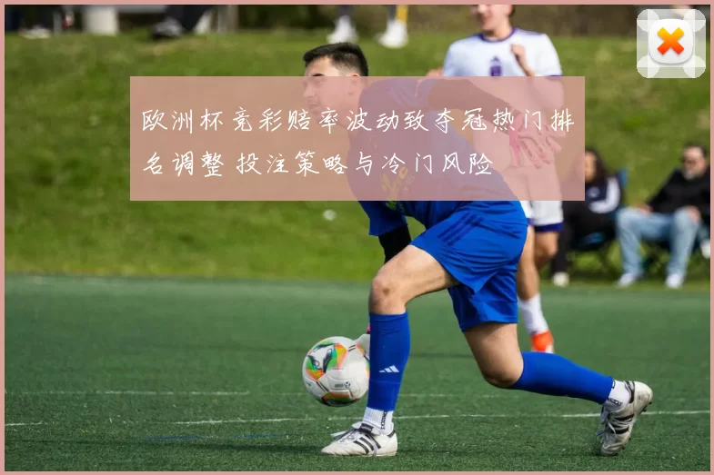 欧洲杯竞彩赔率波动致夺冠热门排名调整 投注策略与冷门风险