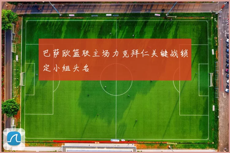 巴萨欧篮联主场力克拜仁关键战锁定小组头名