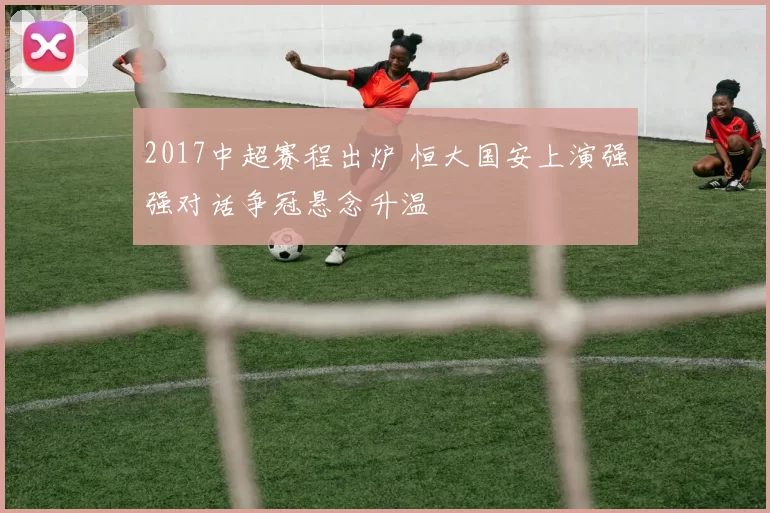 2017中超赛程出炉 恒大国安上演强强对话争冠悬念升温