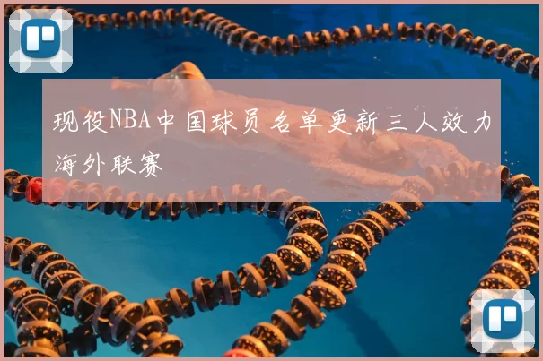 现役NBA中国球员名单更新三人效力海外联赛